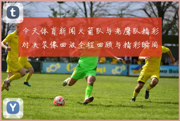 今天体育新闻火箭队与老鹰队精彩对决录像回放全程回顾与精彩瞬间分析
