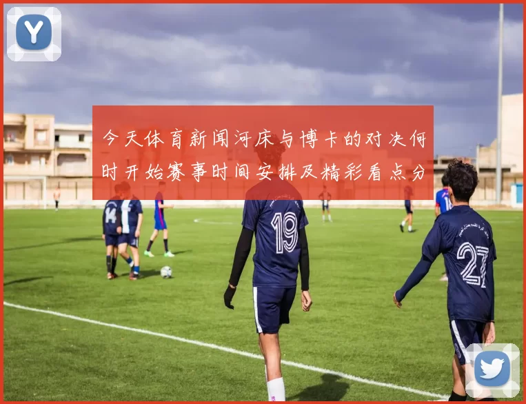 今天体育新闻河床与博卡的对决何时开始赛事时间安排及精彩看点分析