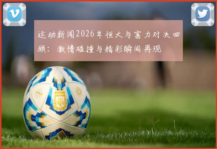 运动新闻2026年恒大与富力对决回顾：激情碰撞与精彩瞬间再现