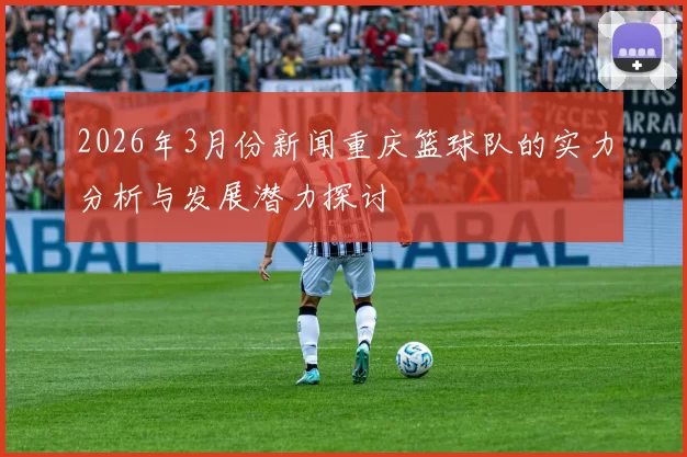 2026年3月份新闻重庆篮球队的实力分析与发展潜力探讨