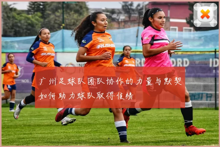 广州足球队团队协作的力量与默契如何助力球队取得佳绩