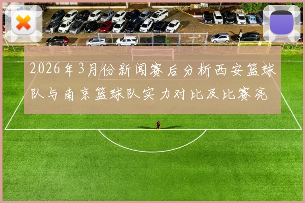 2026年3月份新闻赛后分析西安篮球队与南京篮球队实力对比及比赛亮点总结