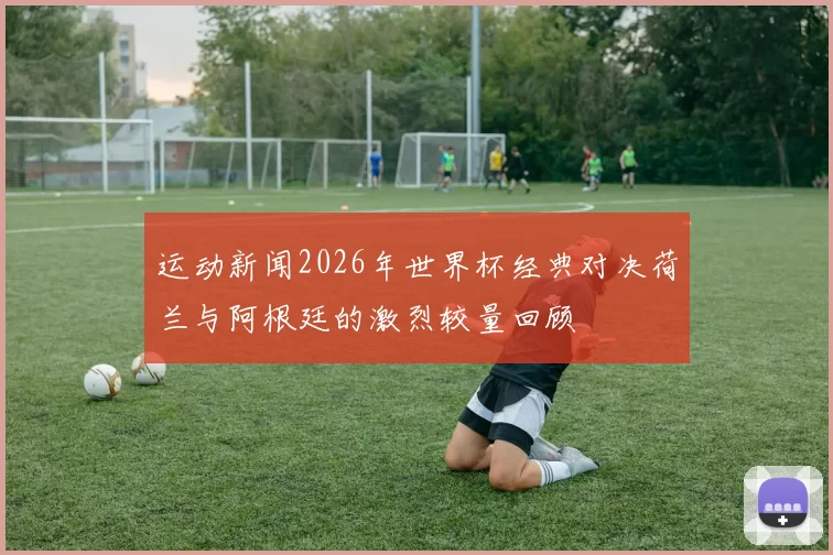 运动新闻2026年世界杯经典对决荷兰与阿根廷的激烈较量回顾