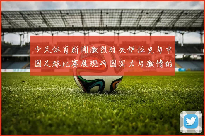 今天体育新闻激烈对决伊拉克与中国足球比赛展现两国实力与激情的较量