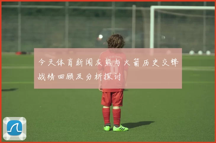 今天体育新闻灰熊与火箭历史交锋战绩回顾及分析探讨